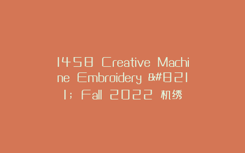1458 Creative Machine Embroidery – Fall 2022 机绣