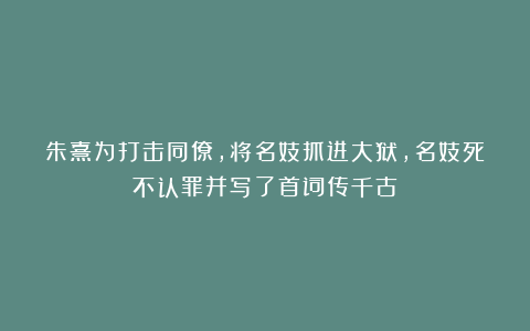朱熹为打击同僚,将名妓抓进大狱,名妓死不认罪并写了首词传千古