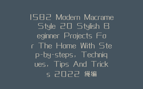 1582 Modern Macrame Style 20 Stylish Beginner Projects For The Home With Step-by-steps, Techniques, Tips And Tricks 2022 绳编