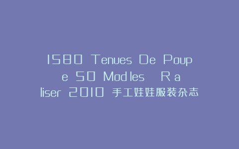1580 Tenues De PoupÉe 50 ModÈles À RÉaliser 2010 手工娃娃服装杂志