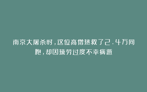 南京大屠杀时，这位高僧拯救了2.4万同胞，却因操劳过度不幸病逝