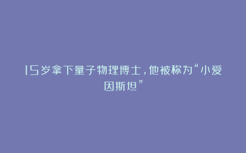 15岁拿下量子物理博士，他被称为“小爱因斯坦”