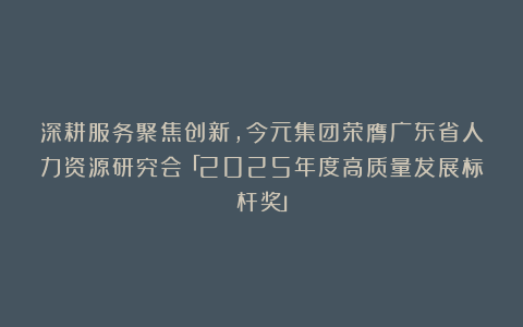 深耕服务聚焦创新，今元集团荣膺广东省人力资源研究会「2025年度高质量发展标杆奖」