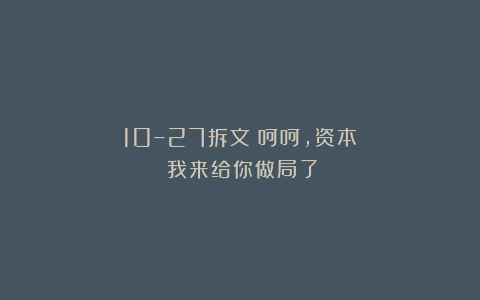 10–27拆文《呵呵，资本：我来给你做局了》