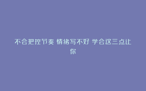 不会把控节奏？情绪写不好？学会这三点让你