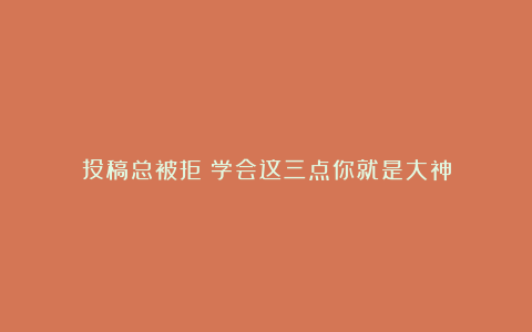 投稿总被拒？学会这三点你就是大神