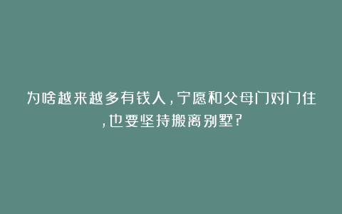 为啥越来越多有钱人，宁愿和父母门对门住，也要坚持搬离别墅?