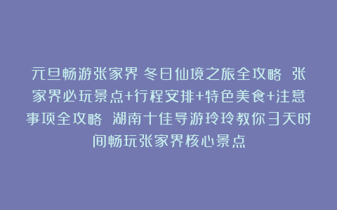 元旦畅游张家界：冬日仙境之旅全攻略 张家界必玩景点+行程安排+特色美食+注意事项全攻略 湖南十佳导游玲玲教你3天时间畅玩张家界核心景点