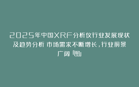 2025年中国XRF分析仪行业发展现状及趋势分析：市场需求不断增长，行业前景广阔「图」