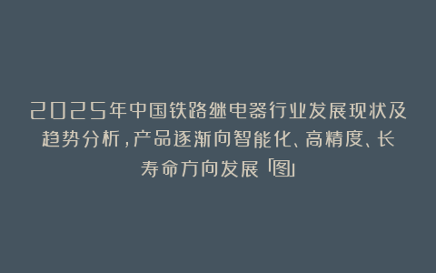 2025年中国铁路继电器行业发展现状及趋势分析，产品逐渐向智能化、高精度、长寿命方向发展「图」