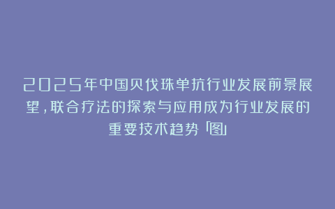 2025年中国贝伐珠单抗行业发展前景展望,联合疗法的探索与应用成为行业发展的重要技术趋势「图」