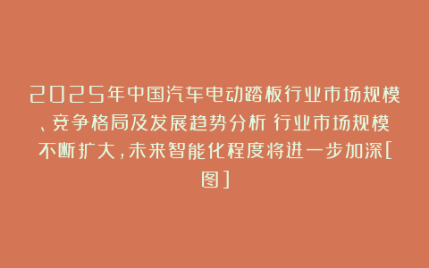 2025年中国汽车电动踏板行业市场规模、竞争格局及发展趋势分析：行业市场规模不断扩大，未来智能化程度将进一步加深[图]