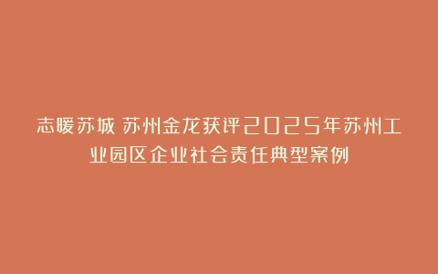 志暖苏城！苏州金龙获评2025年苏州工业园区企业社会责任典型案例