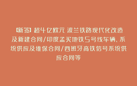 【新签】超4亿欧元！波兰铁路现代化改造及新建合同/印度孟买地铁5号线车辆、系统供应及维保合同/西班牙高铁信号系统供应合同等