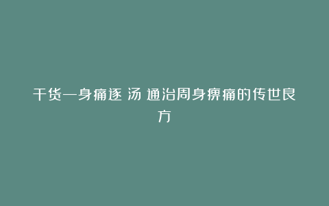 干货—身痛逐瘀汤：通治周身痹痛的传世良方