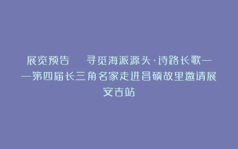 展览预告 | 寻觅海派源头·诗路长歌——第四届长三角名家走进昌硕故里邀请展(安吉站)