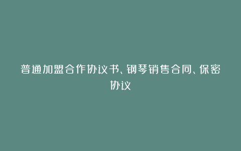 普通加盟合作协议书、钢琴销售合同、保密协议