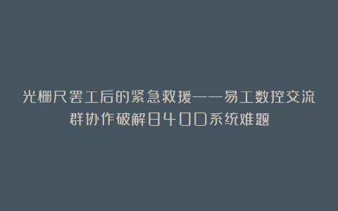 光栅尺罢工后的紧急救援——易工数控交流群协作破解840D系统难题
