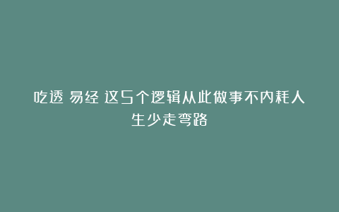 吃透《易经》这5个逻辑从此做事不内耗人生少走弯路