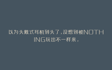 以为头戴式耳机到头了，没想到被NOTHING玩出不一样来，