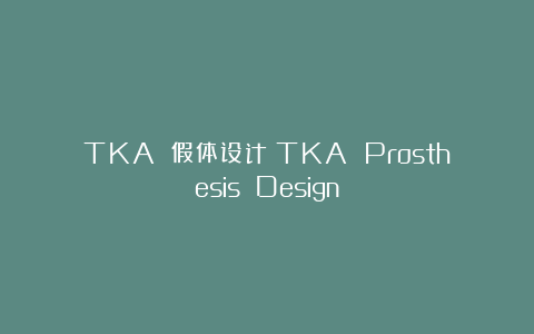TKA 假体设计(TKA Prosthesis Design)