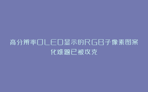 高分辨率OLED显示的RGB子像素图案化难题已被攻克！
