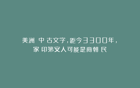 美洲發現中國古文字，距今3300年，專家：印第安人可能是商朝遺民