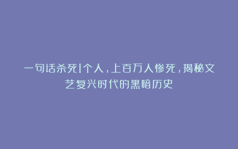 一句话杀死1个人，上百万人惨死，揭秘文艺复兴时代的黑暗历史