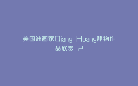美国油画家Qiang Huang静物作品欣赏 2
