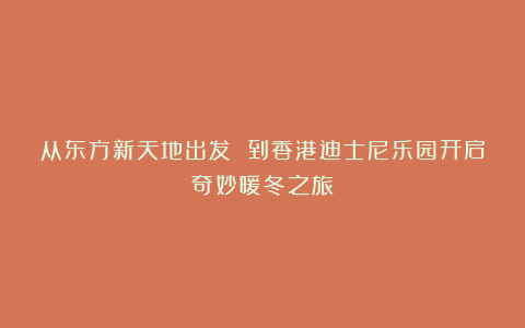 从东方新天地出发 到香港迪士尼乐园开启奇妙暖冬之旅