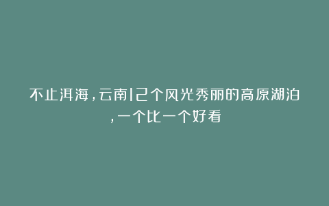 不止洱海，云南12个风光秀丽的高原湖泊，一个比一个好看