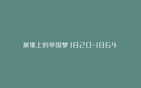 屎堆上的帝国梦（1820–1864）