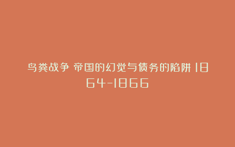 鸟粪战争：帝国的幻觉与债务的陷阱（1864–1866）