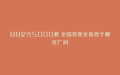 88亿元5000套：全国首张全省首个都在广州