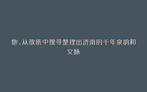 他，从故纸中搜寻整理出济南的千年泉韵和文脉