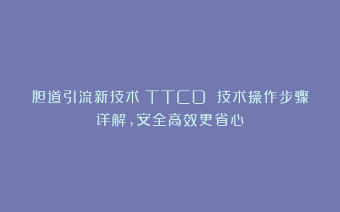 胆道引流新技术：TTCD 技术操作步骤详解，安全高效更省心