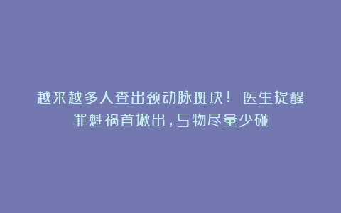 越来越多人查出颈动脉斑块! 医生提醒：罪魁祸首揪出，5物尽量少碰