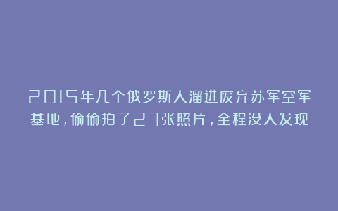 2015年几个俄罗斯人溜进废弃苏军空军基地，偷偷拍了27张照片，全程没人发现