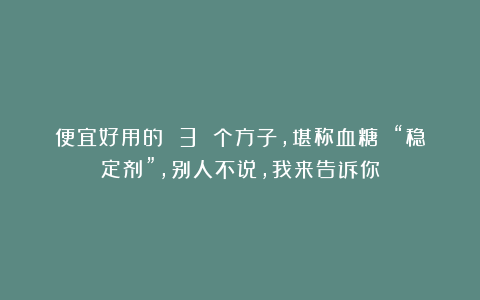 便宜好用的 3 个方子，堪称血糖 “稳定剂”，别人不说，我来告诉你