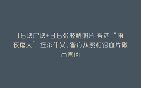 16块尸块+36张肢解照片：香港 “雨夜屠夫” 连杀4女，警方从照相馆血片揪出真凶！