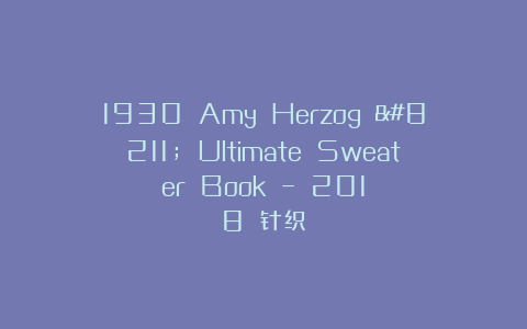 1930 Amy Herzog – Ultimate Sweater Book – 2018 针织