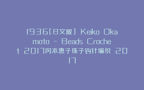 1936[日文版] Keiko Okamoto – Beads Crochet 2017冈本惠子珠子钩针编织 2017