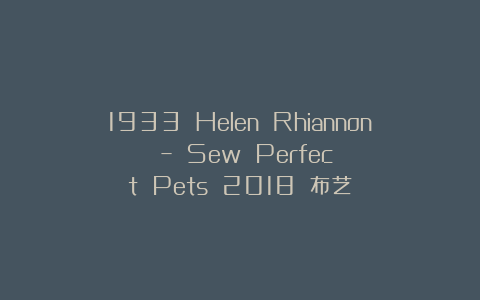 1933 Helen Rhiannon – Sew Perfect Pets 2018 布艺