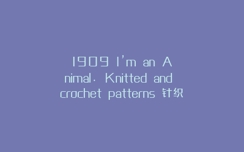 1909 I’m an Animal. Knitted and crochet patterns 针织