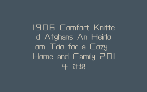 1906 Comfort Knitted Afghans An Heirloom Trio for a Cozy Home and Family 2014 针织