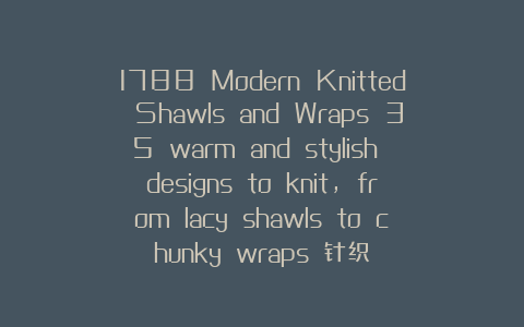 1788 Modern Knitted Shawls and Wraps 35 warm and stylish designs to knit, from lacy shawls to chunky wraps 针织