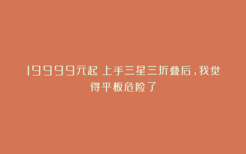 19999元起？上手三星三折叠后，我觉得平板危险了