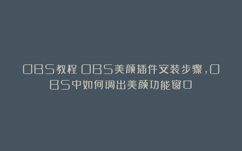 OBS教程：OBS美颜插件安装步骤，OBS中如何调出美颜功能窗口？