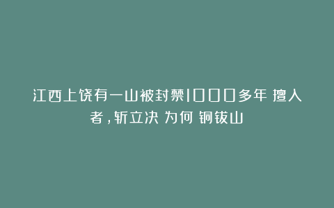 江西上饶有一山被封禁1000多年：擅入者,斩立决！为何（铜钹山）