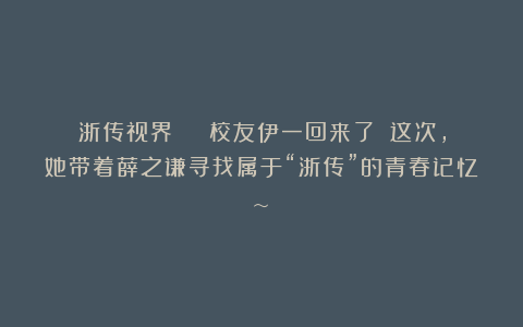 浙传视界 | 校友伊一回来了！！这次，她带着薛之谦寻找属于“浙传”的青春记忆~